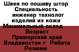 Швея по пошиву штор › Специальность ­ инженер-технолог изделий из кожи › Минимальный оклад ­ 25 000 › Возраст ­ 41 - Приморский край, Владивосток г. Работа » Резюме   